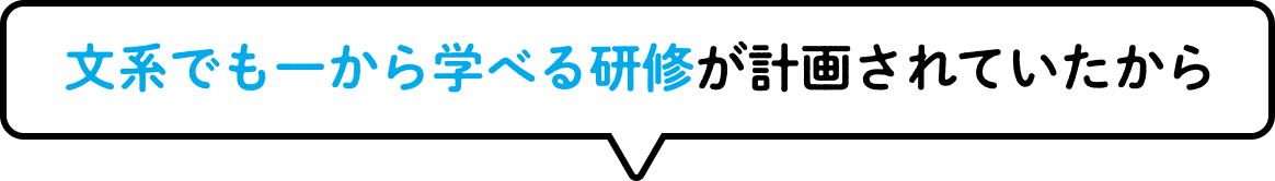 文系でも一から学べる研修が計画されていたから