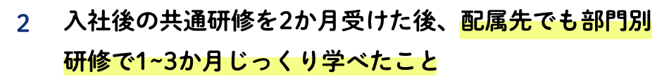 2 入社後の共通研修を2か月受けた後、配属先でも部門別研修で1~3か月じっくり学べたこと