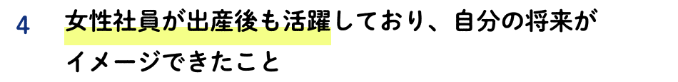4 女性社員が出産後も活躍しており、自分の将来がイメージできたこと