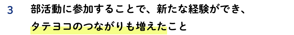 3 部活動に参加することで、新たな経験ができ、タテヨコのつながりも増えたこと